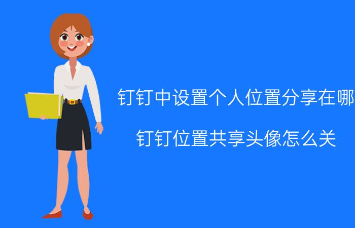 钉钉中设置个人位置分享在哪 钉钉位置共享头像怎么关？